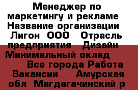 Менеджер по маркетингу и рекламе › Название организации ­ Лигон, ООО › Отрасль предприятия ­ Дизайн › Минимальный оклад ­ 16 500 - Все города Работа » Вакансии   . Амурская обл.,Магдагачинский р-н